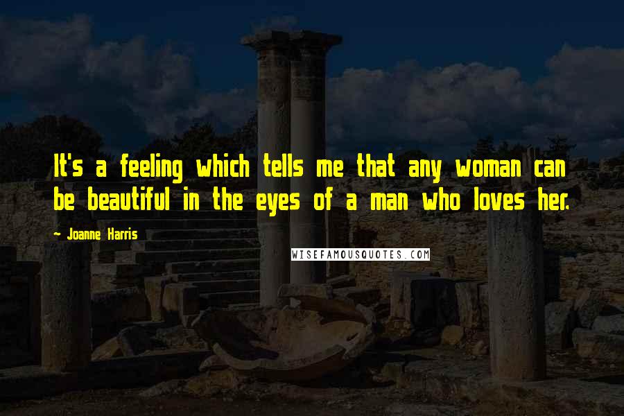 Joanne Harris quotes: It's a feeling which tells me that any woman can be beautiful in the eyes of a man who loves her.