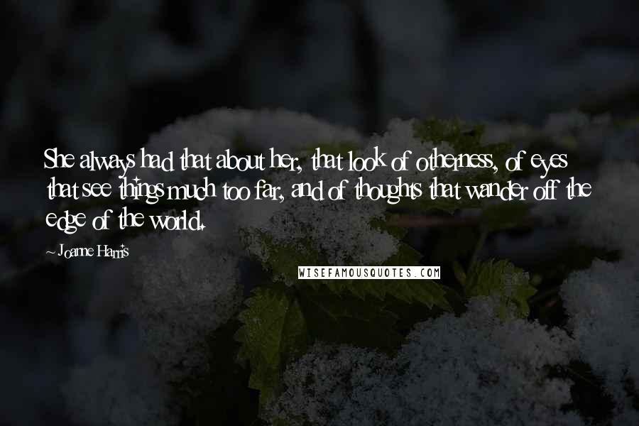 Joanne Harris quotes: She always had that about her, that look of otherness, of eyes that see things much too far, and of thoughts that wander off the edge of the world.