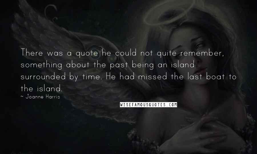 Joanne Harris quotes: There was a quote he could not quite remember, something about the past being an island surrounded by time. He had missed the last boat to the island.