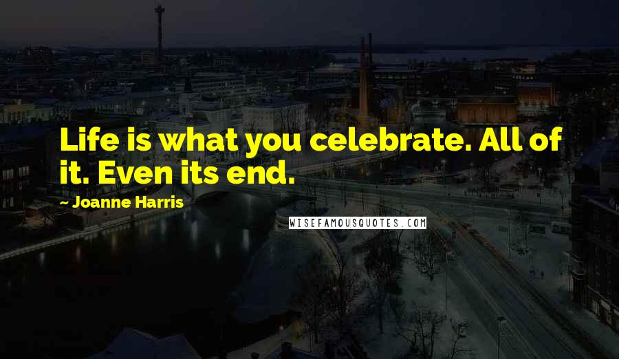 Joanne Harris quotes: Life is what you celebrate. All of it. Even its end.