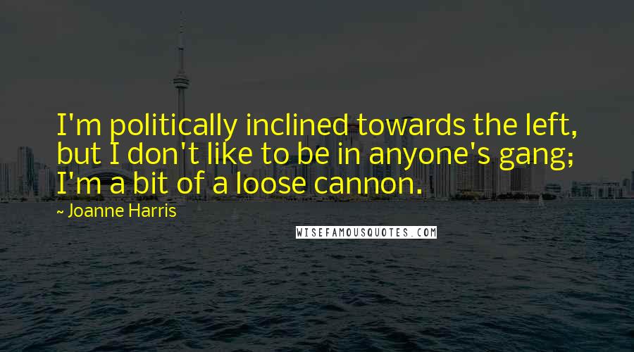 Joanne Harris quotes: I'm politically inclined towards the left, but I don't like to be in anyone's gang; I'm a bit of a loose cannon.