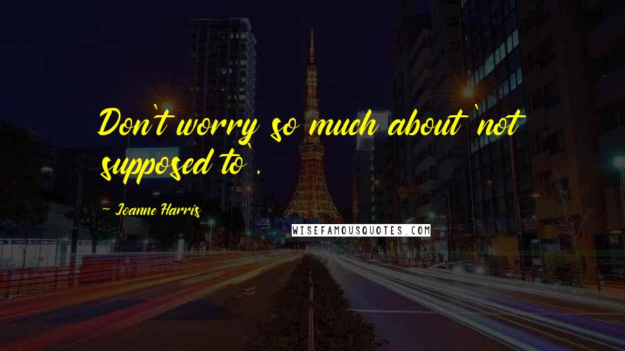 Joanne Harris quotes: Don't worry so much about 'not supposed to'.