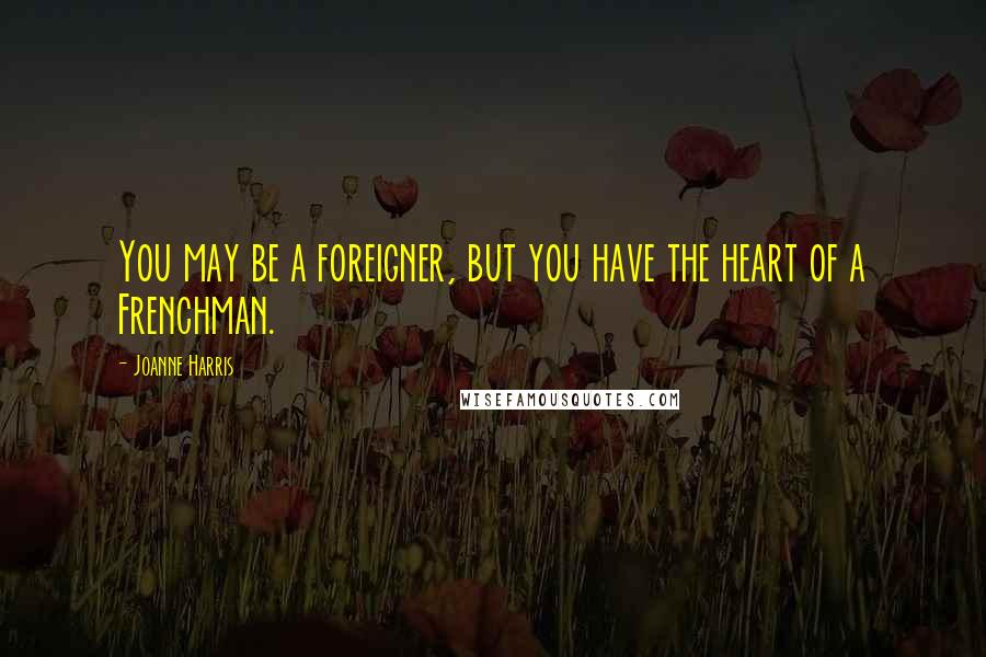 Joanne Harris quotes: You may be a foreigner, but you have the heart of a Frenchman.