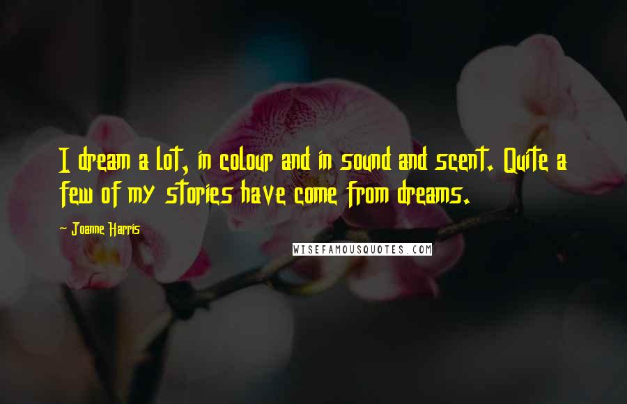 Joanne Harris quotes: I dream a lot, in colour and in sound and scent. Quite a few of my stories have come from dreams.