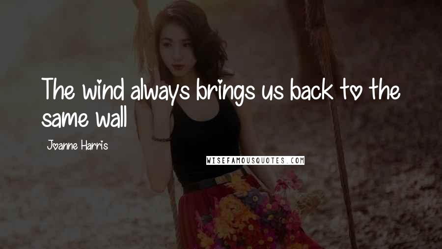 Joanne Harris quotes: The wind always brings us back to the same wall