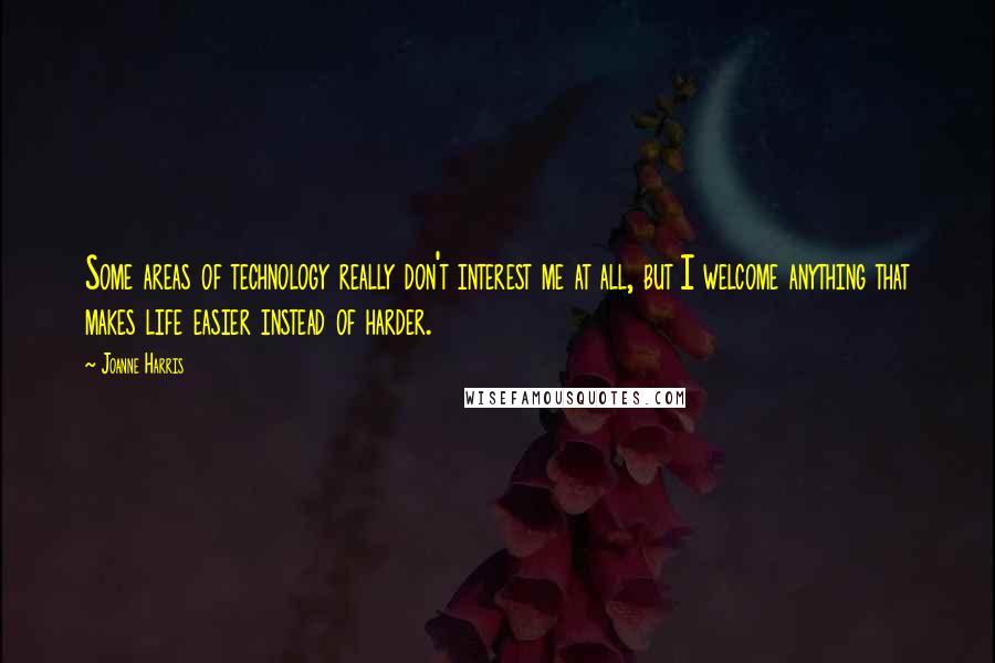 Joanne Harris quotes: Some areas of technology really don't interest me at all, but I welcome anything that makes life easier instead of harder.