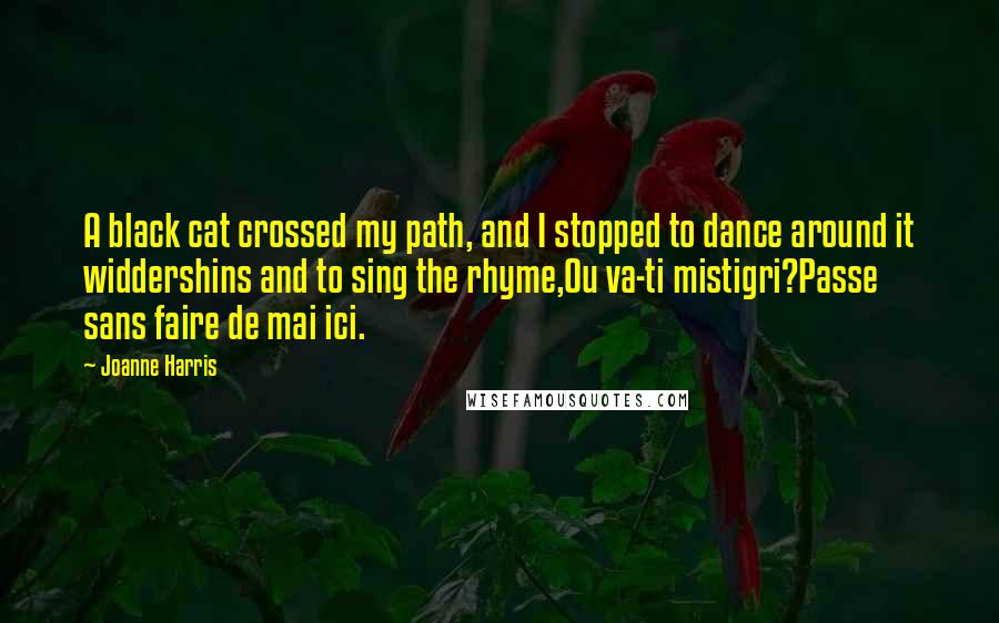 Joanne Harris quotes: A black cat crossed my path, and I stopped to dance around it widdershins and to sing the rhyme,Ou va-ti mistigri?Passe sans faire de mai ici.