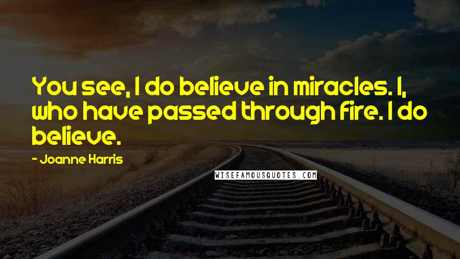 Joanne Harris quotes: You see, I do believe in miracles. I, who have passed through fire. I do believe.