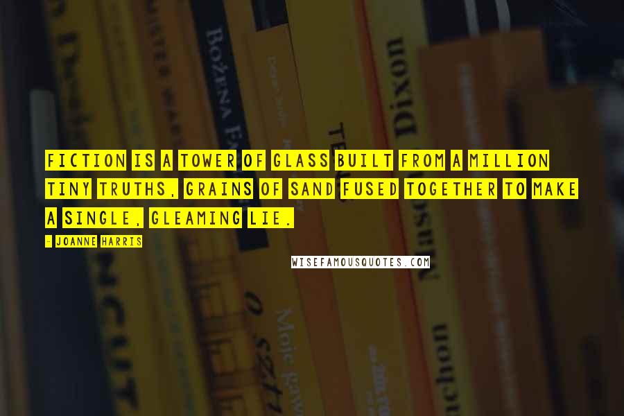 Joanne Harris quotes: Fiction is a tower of glass built from a million tiny truths, grains of sand fused together to make a single, gleaming lie.