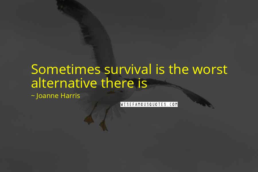 Joanne Harris quotes: Sometimes survival is the worst alternative there is