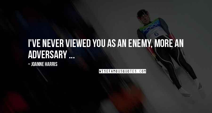 Joanne Harris quotes: I've never viewed you as an enemy, more an adversary ...