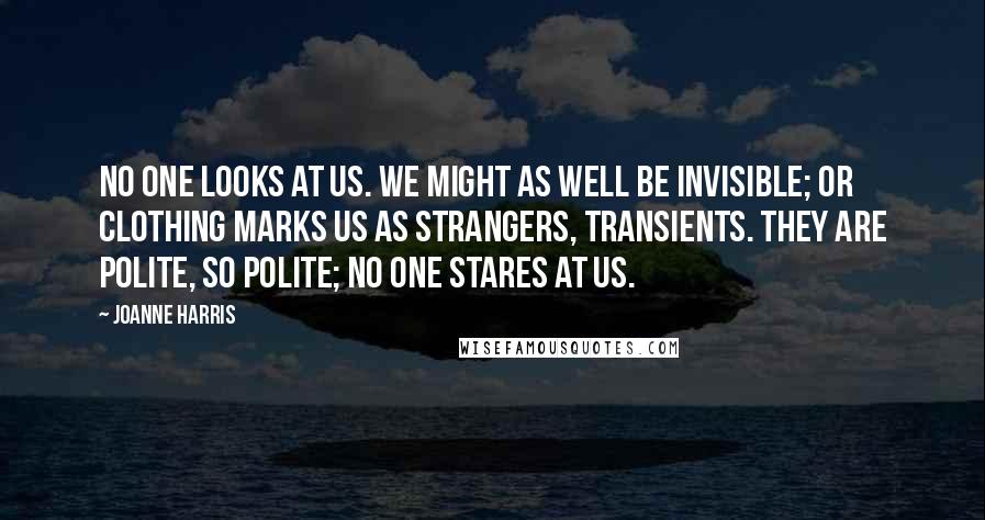 Joanne Harris quotes: No one looks at us. We might as well be invisible; or clothing marks us as strangers, transients. They are polite, so polite; no one stares at us.
