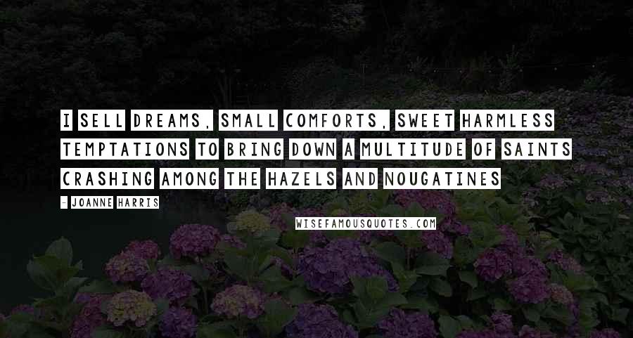 Joanne Harris quotes: I sell dreams, small comforts, sweet harmless temptations to bring down a multitude of saints crashing among the hazels and nougatines