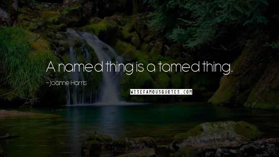 Joanne Harris quotes: A named thing is a tamed thing.