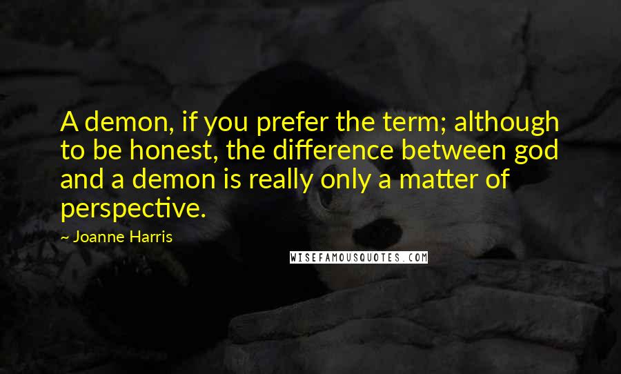 Joanne Harris quotes: A demon, if you prefer the term; although to be honest, the difference between god and a demon is really only a matter of perspective.