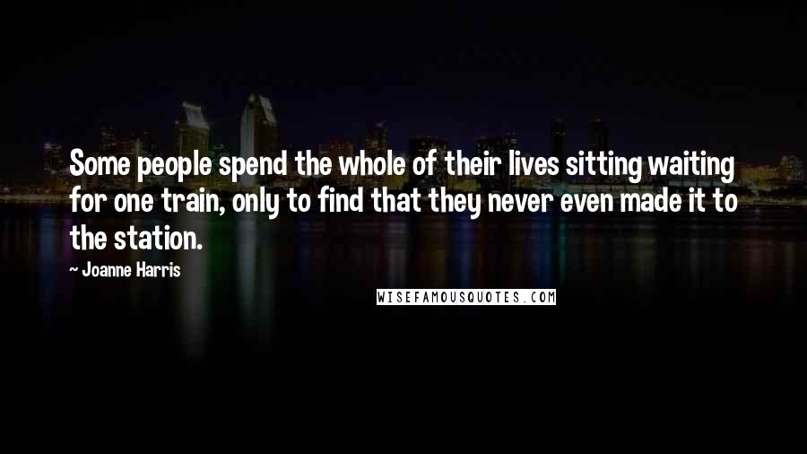 Joanne Harris quotes: Some people spend the whole of their lives sitting waiting for one train, only to find that they never even made it to the station.