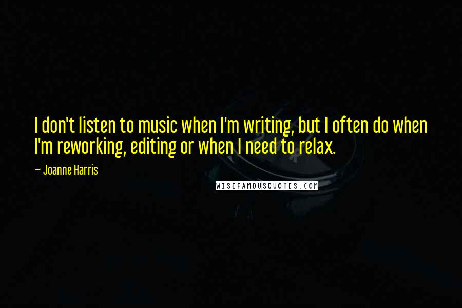 Joanne Harris quotes: I don't listen to music when I'm writing, but I often do when I'm reworking, editing or when I need to relax.