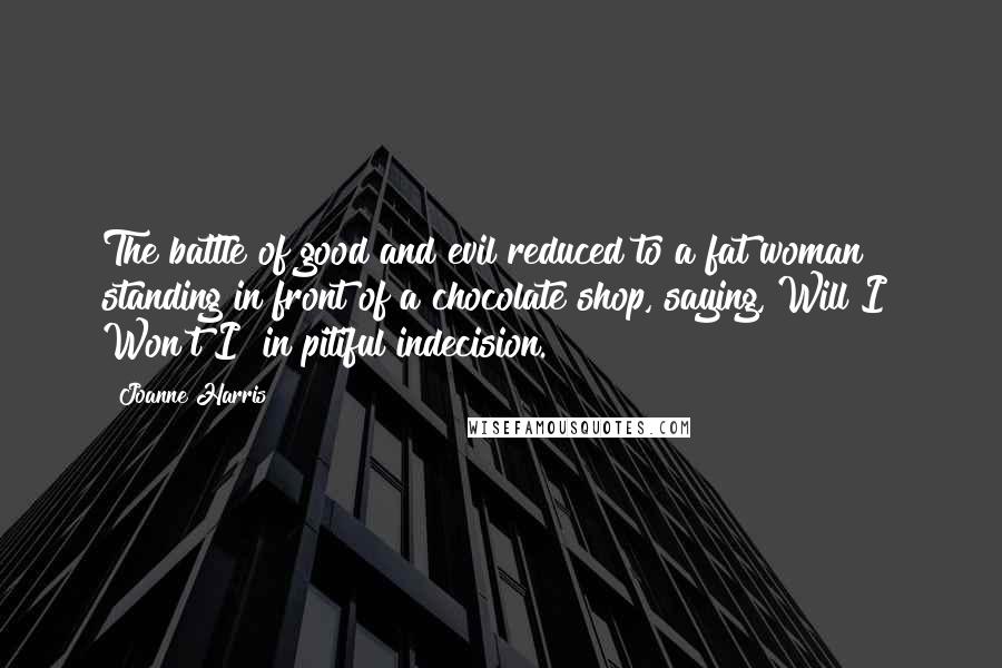 Joanne Harris quotes: The battle of good and evil reduced to a fat woman standing in front of a chocolate shop, saying, Will I? Won't I? in pitiful indecision.