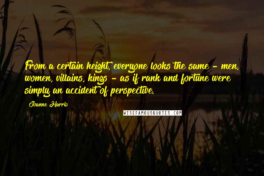 Joanne Harris quotes: From a certain height, everyone looks the same - men, women, villains, kings - as if rank and fortune were simply an accident of perspective.