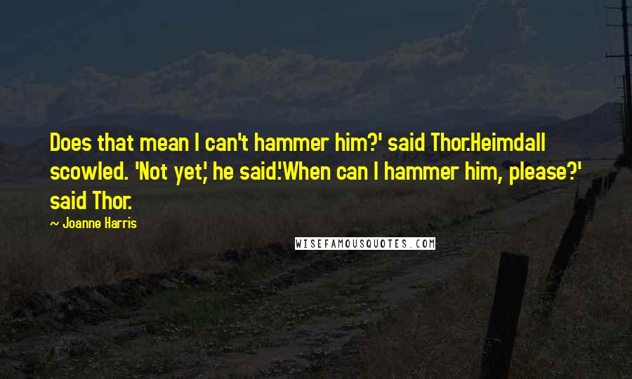 Joanne Harris quotes: Does that mean I can't hammer him?' said Thor.Heimdall scowled. 'Not yet,' he said.'When can I hammer him, please?' said Thor.