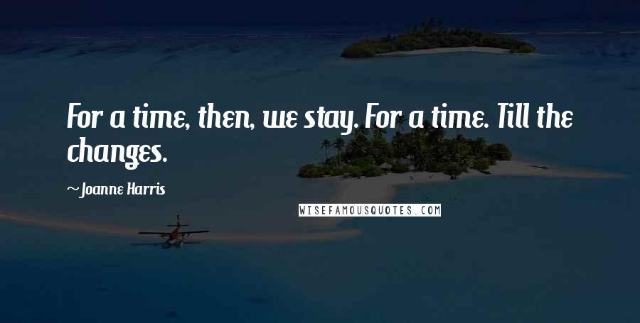 Joanne Harris quotes: For a time, then, we stay. For a time. Till the changes.