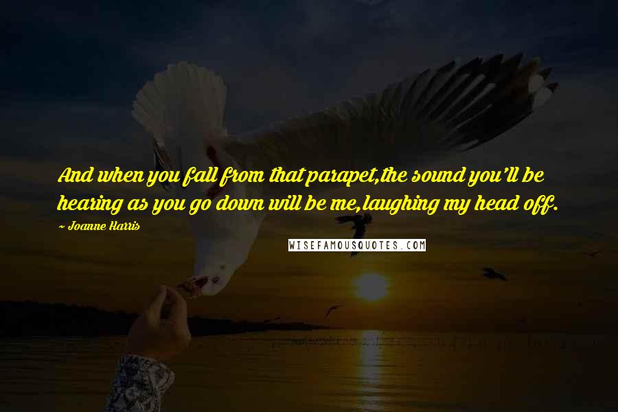 Joanne Harris quotes: And when you fall from that parapet,the sound you'll be hearing as you go down will be me,laughing my head off.