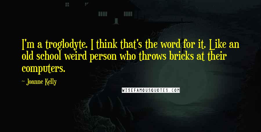 Joanne Kelly quotes: I'm a troglodyte. I think that's the word for it. Like an old school weird person who throws bricks at their computers.