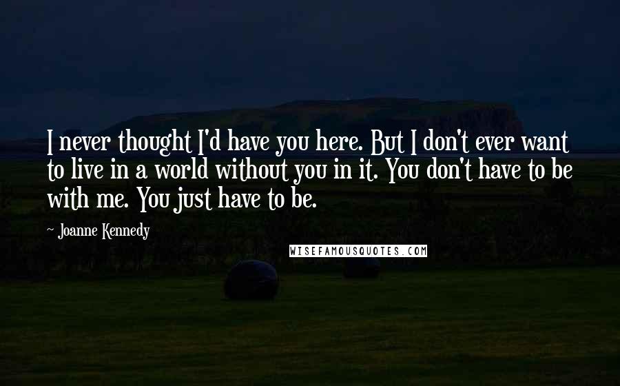 Joanne Kennedy quotes: I never thought I'd have you here. But I don't ever want to live in a world without you in it. You don't have to be with me. You just Joanne Kennedy quotes: I never thought I'd have you here. But I don't ever want to live in a world without you in it. You don't have to be with me. You just