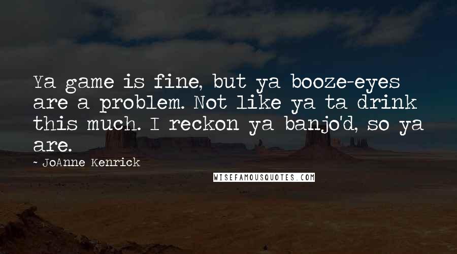 JoAnne Kenrick quotes: Ya game is fine, but ya booze-eyes are a problem. Not like ya ta drink this much. I reckon ya banjo'd, so ya are.