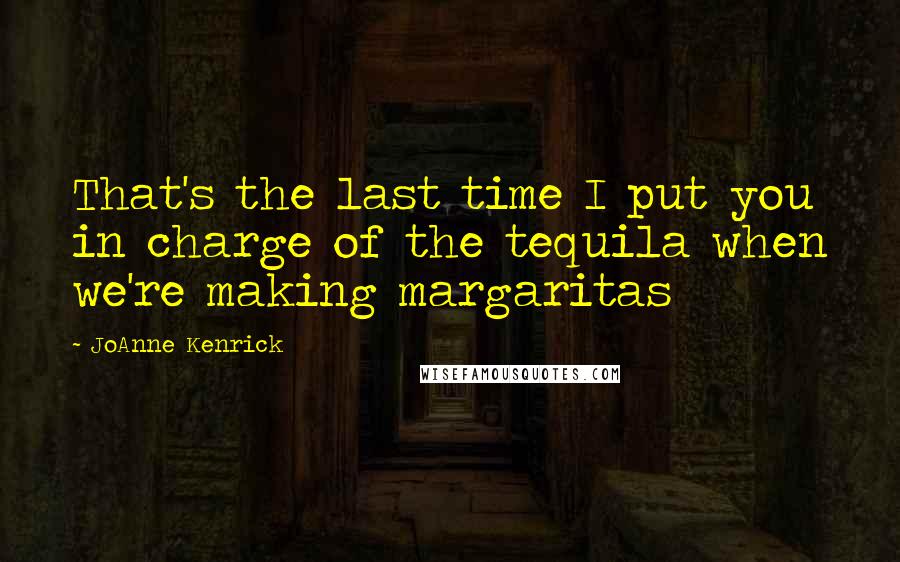 JoAnne Kenrick quotes: That's the last time I put you in charge of the tequila when we're making margaritas