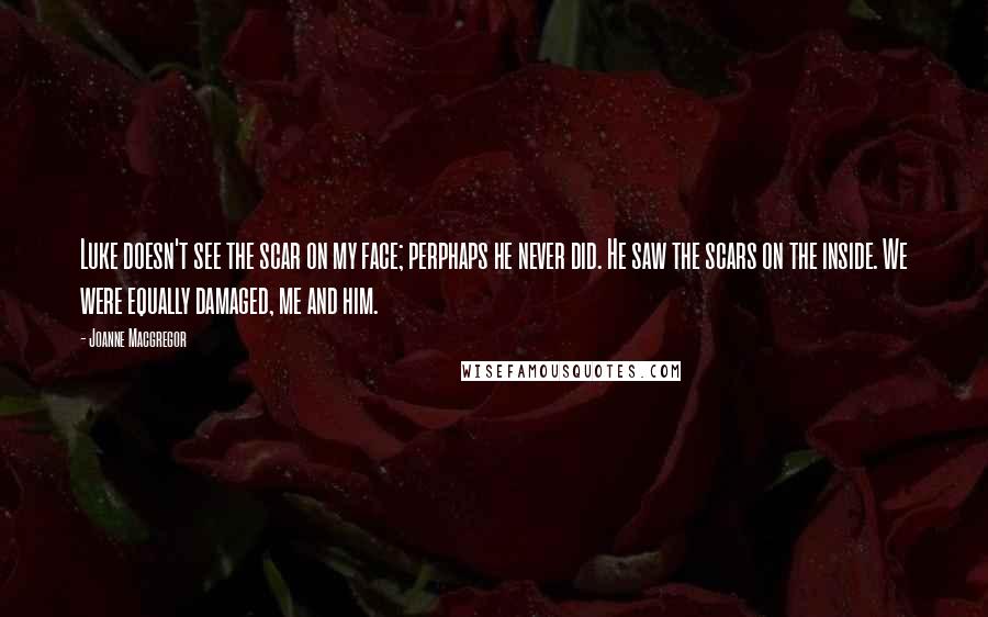 Joanne Macgregor quotes: Luke doesn't see the scar on my face; perphaps he never did. He saw the scars on the inside. We were equally damaged, me and him.