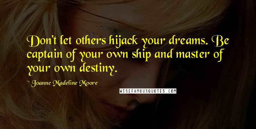 Joanne Madeline Moore quotes: Don't let others hijack your dreams. Be captain of your own ship and master of your own destiny.