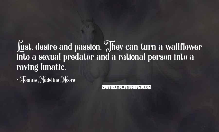 Joanne Madeline Moore quotes: Lust, desire and passion. They can turn a wallflower into a sexual predator and a rational person into a raving lunatic.