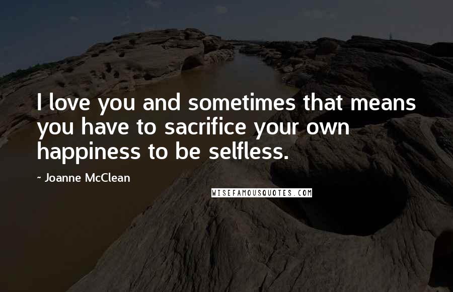 Joanne McClean quotes: I love you and sometimes that means you have to sacrifice your own happiness to be selfless.