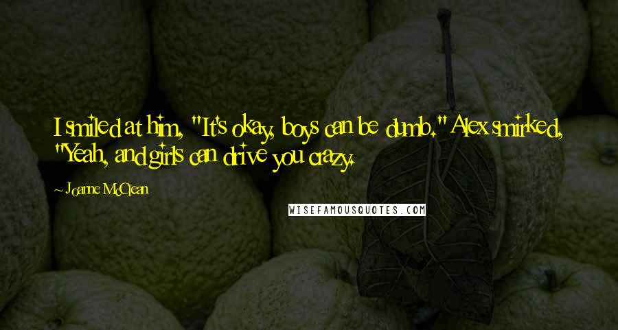 Joanne McClean quotes: I smiled at him, "It's okay, boys can be dumb."Alex smirked, "Yeah, and girls can drive you crazy.