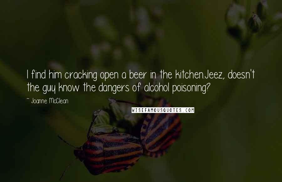 Joanne McClean quotes: I find him cracking open a beer in the kitchen.Jeez, doesn't the guy know the dangers of alcohol poisoning?