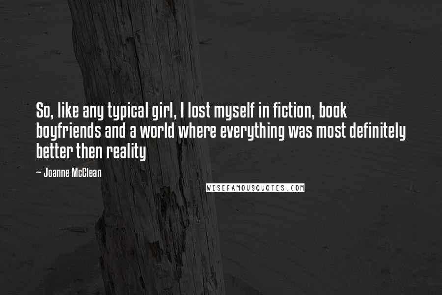 Joanne McClean quotes: So, like any typical girl, I lost myself in fiction, book boyfriends and a world where everything was most definitely better then reality