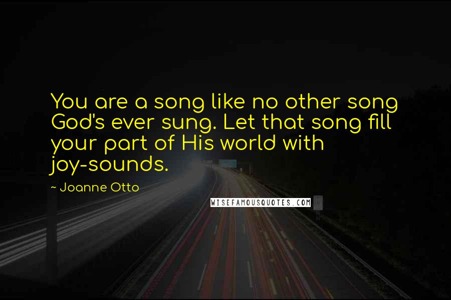 Joanne Otto quotes: You are a song like no other song God's ever sung. Let that song fill your part of His world with joy-sounds.