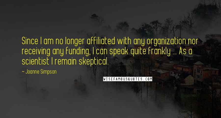 Joanne Simpson quotes: Since I am no longer affiliated with any organization nor receiving any funding, I can speak quite frankly ... As a scientist I remain skeptical.