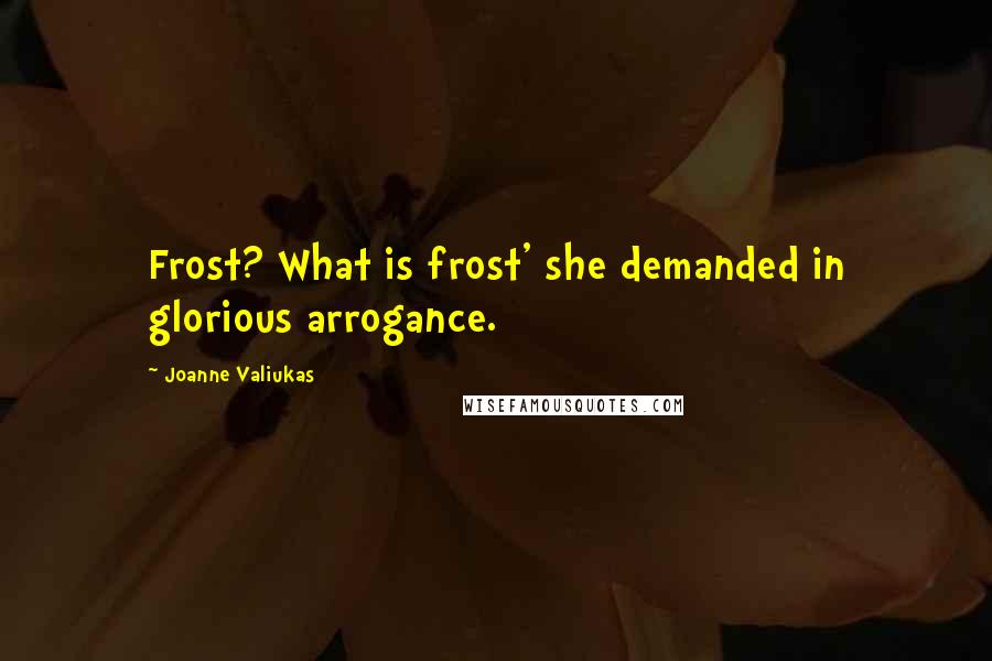 Joanne Valiukas quotes: Frost? What is frost' she demanded in glorious arrogance.