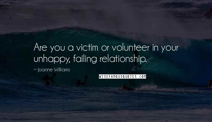 Joanne Williams quotes: Are you a victim or volunteer in your unhappy, failing relationship.