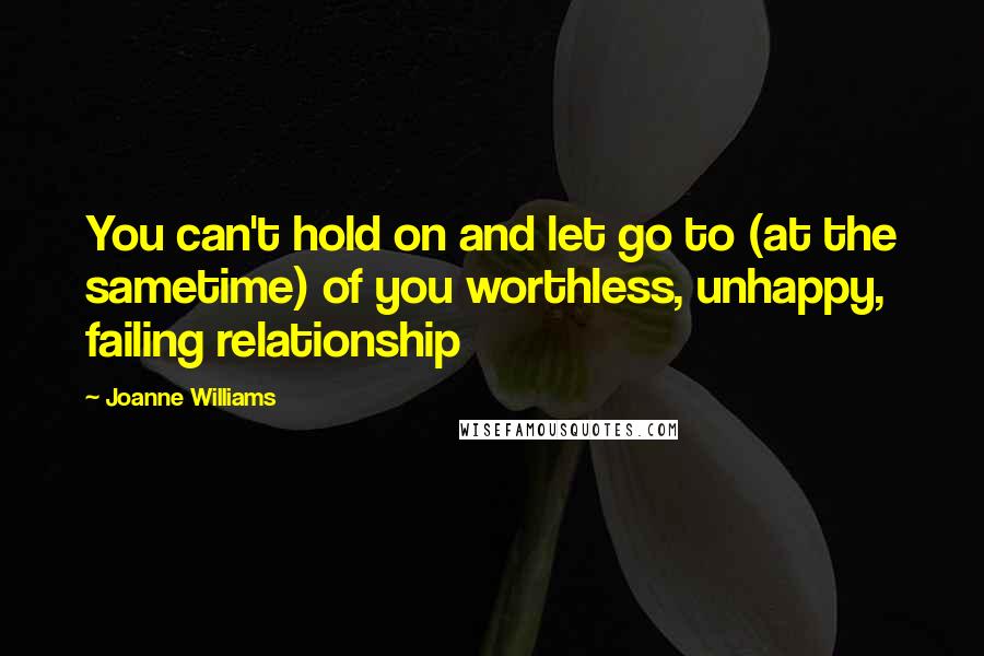 Joanne Williams quotes: You can't hold on and let go to (at the sametime) of you worthless, unhappy, failing relationship