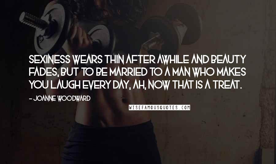 Joanne Woodward quotes: Sexiness wears thin after awhile and beauty fades, but to be married to a man who makes you laugh every day, ah, now that is a treat.