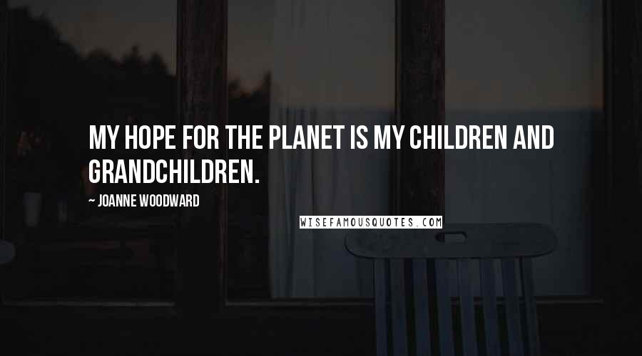 Joanne Woodward quotes: My hope for the planet is my children and grandchildren.