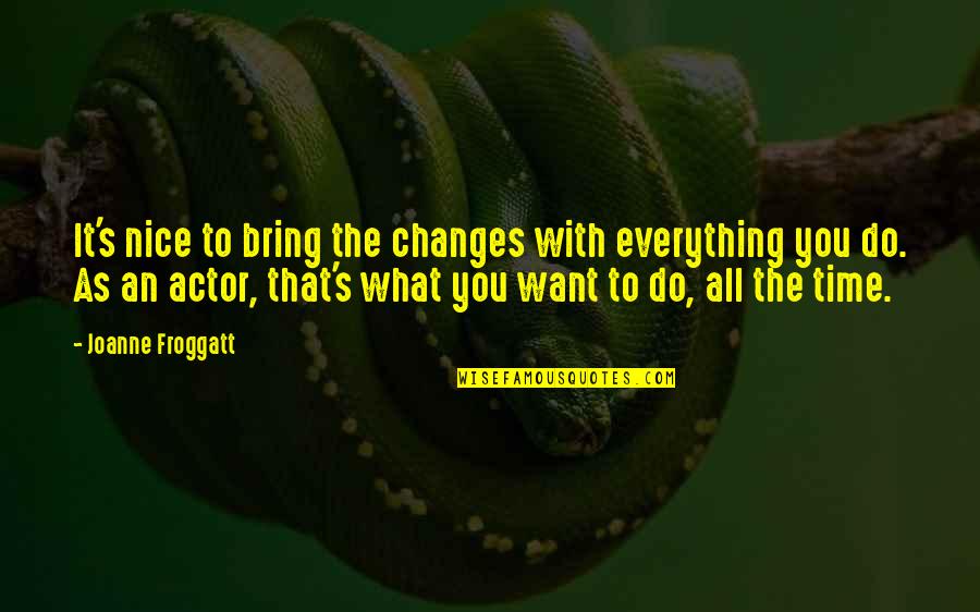Joanne's Quotes By Joanne Froggatt: It's nice to bring the changes with everything Joanne's Quotes By Joanne Froggatt: It's nice to bring the changes with everything