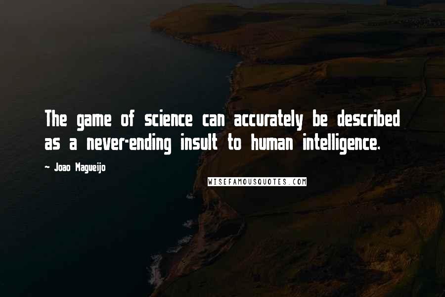 Joao Magueijo quotes: The game of science can accurately be described as a never-ending insult to human intelligence.