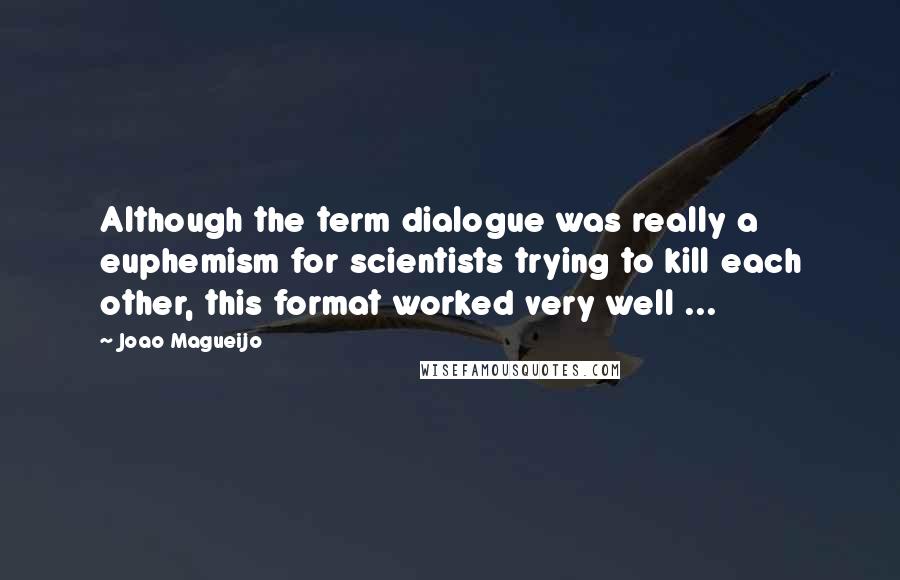 Joao Magueijo quotes: Although the term dialogue was really a euphemism for scientists trying to kill each other, this format worked very well ...