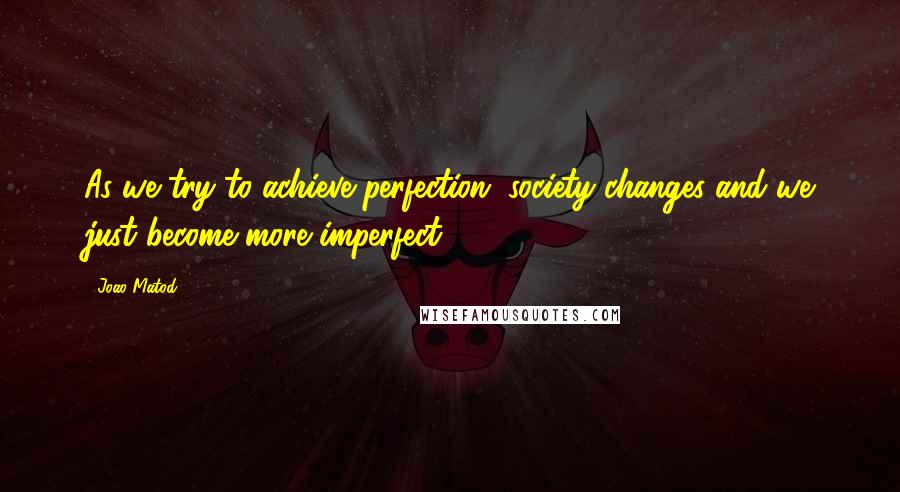 Joao Matod quotes: As we try to achieve perfection, society changes and we just become more imperfect