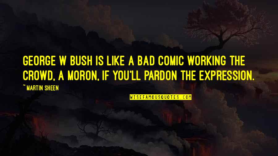 Joaquim Lopes Quotes By Martin Sheen: George W Bush is like a bad comic Joaquim Lopes Quotes By Martin Sheen: George W Bush is like a bad comic