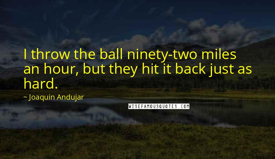 Joaquin Andujar quotes: I throw the ball ninety-two miles an hour, but they hit it back just as hard.